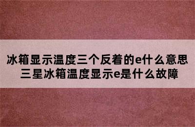 冰箱显示温度三个反着的e什么意思 三星冰箱温度显示e是什么故障